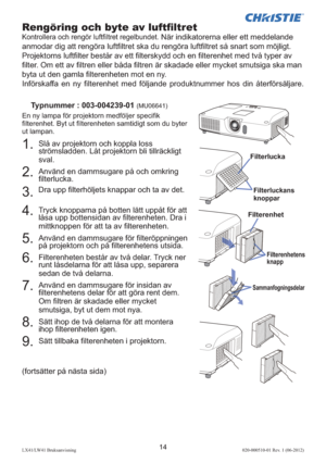 Page 21814LX41/LW41 Bruksanvisning020-000510-01 Rev. 1 (06-2012)
(fortsätter på nästa sida)
1.  Slå av projektorn och koppla loss 
strömsladden. Låt projektorn bli tillräckligt 
sval.
2.  Använd en dammsugare på och omkring 
ﬁ lterlucka.
3. 
Dra upp ﬁ lterhöljets knappar och ta av det.
4.  Tryck knopparna på botten lätt uppåt för att 
låsa upp bottensidan av ﬁ lterenheten. Dra i 
mittknoppen för att ta av ﬁ lterenheten.
5.  Använd en dammsugare för ﬁ lteröppningen 
på projektorn och på ﬁ lterenhetens utsida.
6....