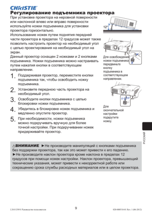 Page 233РУССКИЙ
9LX41/LW41 Руководство пользователя 020-000510-01 Rev. 1 (06-2012)
Регулирование подъемника проектора
При установке проектора на неровной поверхности 
или наклонной влево или вправо поверхности 
используйте ножки подъемника для установки 
проектора горизонтально.
Использование ножек путем поднятия передней 
части проектора в пределах 12 градусов может также 
позволить настроить проектор на необходимый угол 
с целью проектирования на необходимый угол на 
экран.
Данный проектор оснащен 2 ножками и...