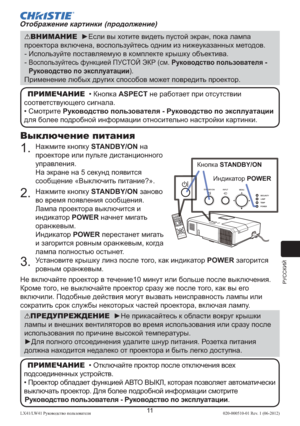 Page 235РУССКИЙ
11LX41/LW41 Руководство пользователя 020-000510-01 Rev. 1 (06-2012)
Выключение питания
1.  Нажмите кнопку STANDBY/ON на 
проекторе или пульте дистанционного 
управления. 
На экране на 5 секунд появится 
сообщение «Выключить питание?».
2.  Нажмите кнопку STANDBY/ON заново 
во время появления сообщения.
Лампа проектора выключится и 
индикатор POWER начнет мигать 
оранжевым.
Индикатор POWER перестанет мигать 
и загорится ровным оранжевым, когда 
лампа полностью остынет.
3.  Установите крышку линз...