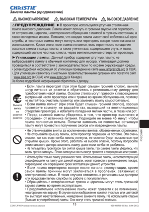 Page 237РУССКИЙ
13LX41/LW41 Руководство пользователя 020-000510-01 Rev. 1 (06-2012)
 ВЫСОКОЕ НАПРЯЖЕНИЕ ВЫСОКАЯ ТЕМПЕРАТУРА ВЫСОКОЕ ДАВЛЕНИЕ
ПРЕДУПРЕЖДЕНИЕ  ►В проекторе используется ртутная стеклянная 
лампа высокого давления. Лампа может лопнуть с громким звуком или перегореть 
от сотрясения, царапин, неосторожного обращения с лампой в горячем состоянии, а 
также вследствие износа. Помните, что каждая лампа имеет свой собственный срок 
службы, и некоторые лампы могут лопнуть или перегореть вскоре после начала...