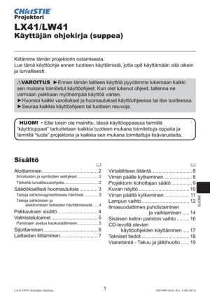 Page 245SUOMI
1LX41/LW41 Käyttäjän ohjekirja020-000510-01 Rev. 1 (06-2012)
Projektori
LX41/LW41
Käyttäjän ohjekirja (suppea)
Kiitämme tämän projektorin ostamisesta.
Lue tämä käyttöohje ennen tuotteen käyttämistä, jotta opit käyttämään sitä oikein 
ja turvallisesti.
VAROITUS  ►Ennen tämän laitteen käyttöä pyydämme lukemaan kaikki 
sen mukana toimitetut käyttöohjeet. Kun olet lukenut ohjeet, tallenna ne 
varmaan paikkaan myöhempää käyttöä varten.
►
Huomioi kaikki varoitukset ja huomautukset käyttöohjeessa tai itse...