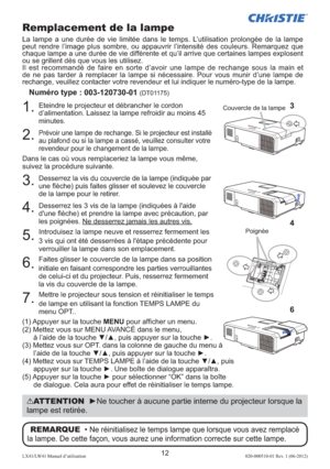 Page 3612LX41/LW41 Manuel d’utilisation020-000510-01 Rev. 1 (06-2012)
Remplacement de la lampe
La lampe a une durée de vie limitée dans le temps. L’utilisation prolongée de la lampe 
peut rendre l’image plus sombre, ou appauvrir l’intensité des couleurs. Remarquez que 
chaque lampe a une durée de vie différente et qu’il arrive que certaines lampes explosent 
ou se grillent dès que vous les utilisez.
Il est recommandé de faire en sorte d’avoir une lampe de rechange sous la main et 
de ne pas tarder à remplacer...