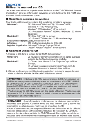 Page 41FRANÇAIS
17LX41/LW41 Manuel d’utilisation020-000510-01 Rev. 1 (06-2012)
Utiliser le manuel sur CD
Les autres manuels de ce projecteurs ont été inclus sur le CD-ROM intitulé “Manuel 
d'utilisation”. Lire les information suivantes avant d'utiliser le CD-ROM pour 
s'assurer d'un fonctionnement correct.
 Conditions requises au système
Pour lire le cédérom votre système doit remplir les conditions suivantes. 
  Windows®:  
SE : Microsoft® Windows® 98, Windows® 98SE,  
Windows NT®4.0, Windows®...