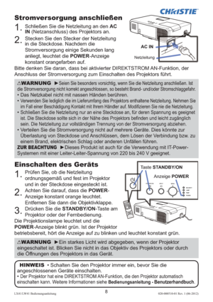 Page 528LX41/LW41 Bedienungsanleitung020-000510-01 Rev. 1 (06-2012)
Einschalten des Geräts
1.  
Prüfen Sie, ob die Netzleitung 
ordnungsgemäß und fest im Projektor 
und in der Steckdose eingesteckt ist.
2.   Achten Sie darauf, dass die POWER-
Anzeige konstant orange leuchtet. 
Entfernen Sie dann die Objektivklappe.
3.   Drücken Sie die STANDBY/ON-Taste am 
Projektor oder der Fernbedienung.
Die Projektionslampe leuchtet und die 
POWER-Anzeige blinkt grün. Ist der Projektor 
betriebsbereit, hört die Anzeige auf...