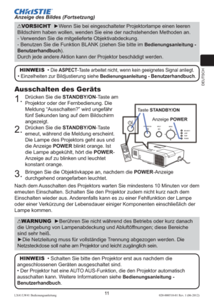 Page 55DEUTSCH
11LX41/LW41 Bedienungsanleitung020-000510-01 Rev. 1 (06-2012)
Ausschalten des Geräts
1.  
Drücken Sie die STANDBY/ON-Taste am 
Projektor oder der Fernbedienung. Die 
Meldung “Ausschalten?” wird ungefähr 
fünf Sekunden lang auf dem Bildschirm 
angezeigt.
2.   Drücken Sie die STANDBY/ON-Taste 
erneut, während die Meldung erscheint. 
Die Lampe des Projektors geht aus und 
die Anzeige POWER blinkt orange. Ist 
die Lampe abgekühlt, hört die POWER-
Anzeige auf zu blinken und leuchtet 
konstant orange....
