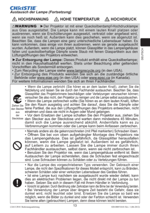 Page 57DEUTSCH
13LX41/LW41 Bedienungsanleitung020-000510-01 Rev. 1 (06-2012)
WARNUNG  ►Der Projektor ist mit einer Quecksilberdampf-Hochdrucklampe 
aus Glas ausgestattet. Die Lampe kann mit einem lauten Knall platzen oder 
ausbrennen, wenn sie Erschütterungen ausgesetzt, verkratzt oder angefasst wird, 
wenn sie noch heiß ist. Außerdem kann dies geschehen, wenn sie abgenutzt ist. 
Beachten Sie, dass die Lampen eine ganz unterschiedliche Lebensdauer haben. Es 
kann vorkommen, dass einige von ihnen ausbrennen,...