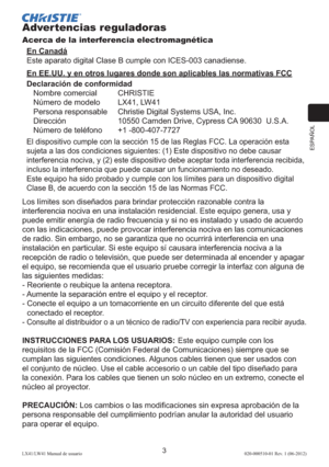 Page 67ESPAÑOL
3LX41/LW41 Manual de usuario020-000510-01 Rev. 1 (06-2012)
Advertencias reguladoras
Acerca de la interferencia electromagnética
En Canadá
Este aparato digital Clase B cumple con ICES-003 canadiense.
En EE.UU. y en otros lugares donde son aplicables las normativas FCC
Declaración de conformidad
Nombre comercial  CHRISTIE
Número de modelo   LX41, LW41
Persona responsable  Christie Digital Systems USA, Inc.
Dirección  10550 Camden Drive, Cypress CA 90630  U.S.A.
Número de teléfono  +1 -800-407-7727...