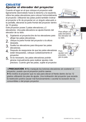 Page 73ESPAÑOL
9LX41/LW41 Manual de usuario020-000510-01 Rev. 1 (06-2012)
Ajustar el elevador del proyector
Cuando el lugar en el que coloque el proyector esté 
ligeramente desnivelado hacia la derecha y la izquierda, 
utilice las patas elevadoras para colocar horizontalmente 
el proyector. Utilizando las patas podrá también inclinar 
el proyector a ﬁ n de proyectar en un ángulo adecuado a 
la pantalla, elevando la parte frontal del proyector dentro 
de 12 grados.
Este proyector posee 2 patas elevadoras y 2...