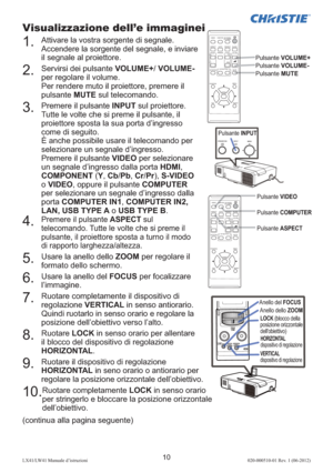 Page 9410LX41/LW41 Manuale d’istruzioni020-000510-01 Rev. 1 (06-2012)
Visualizzazione dell’e immaginei
1.    Attivare la vostra sorgente di segnale. 
Accendere la sorgente del segnale, e inviare 
il segnale al proiettore.
2.    Servirsi dei pulsante VOLUME+/ VOLUME- 
per regolare il volume.
Per rendere muto il proiettore, premere il 
pulsante MUTE sul telecomando.
3.    Premere il pulsante INPUT sul proiettore. 
Tutte le volte che si preme il pulsante, il 
proiettore sposta la sua porta d’ingresso 
come di...