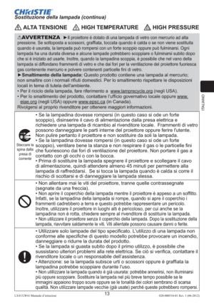 Page 97ITALIANO
13LX41/LW41 Manuale d’istruzioni020-000510-01 Rev. 1 (06-2012)
 ALTA TENSIONE HIGH TEMPERATURE HIGH PRESSURE
AVVERTENZA  ►Il proiettore è dotato di una lampada di vetro con mercurio ad alta 
pressione. Se sottoposta a scossoni, grafﬁata, toccata quando è calda o se non viene sostituita 
quando è usurata, la lampada può rompersi con un forte scoppio oppure può fulminarsi. Ogni 
lampada ha una durata diversa e alcune lampade potrebbero scoppiare o fulminarsi subito dopo 
che si è iniziato ad...