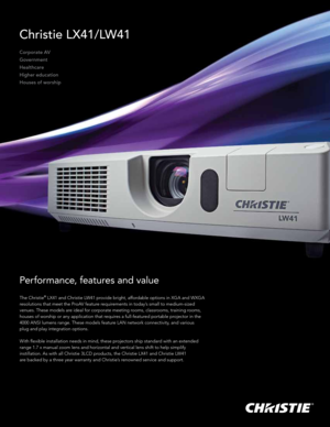 Page 1Christie LX41/LW41
Corporate AV
Government
Healthcare 
Higher education
Houses of worship
Performance, features and value 
The Christie® LX41 and Christie LW41 provide bright, affordable options in XGA and WXGA 
resolutions that meet the ProAV feature requirements in today’s small to medium-sized 
venues. These models are ideal for corporate meeting rooms, classrooms, training rooms, 
houses of worship or any application that requires a full-featured portable projector in the 
4000 ANSI lumens range....