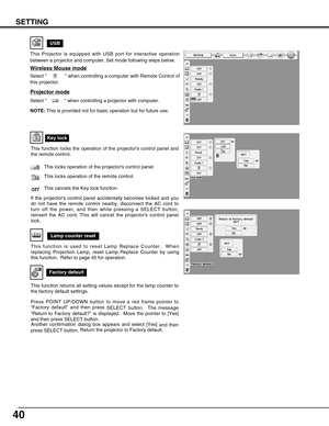 Page 4040
SETTING
USB
Projector mode
Select   when controlling a projector with computer.
NOTE:This is provided not for basic operation but for future use. 
This Projector is equipped with USB port for interactive operation
between a projector and computer. Set mode following steps below.
Wireless Mouse mode
Select   when controlling a computer with Remote Control of
this projector.
Lamp counter reset
Key lock
Factory default
This function is used to reset Lamp Replace Counter.  When
replacing Projection Lamp,...