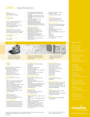 Page 2Brightness•4500 ANSI Lumens•90% brightness uniformity
Contrast Ratio•1100:1 on/off
Resolution•3 x 1.3 p-Si Active Matrix TFT LCD
panels with Micro Lens Array
•True XGA 1024 x 768•8-bit color resolution offering 16.7
million displayable colors
Dynamic Scaling•Digital scaling of VGA to UXGA•Digital de-interlacing of STV, DTV and
HDTV formats with DDT technology
Horizontal Frequency Range•15 to 100kHz
Vertical Frequency Range•50 to 100Hz
Dot Clock•160MHz
Optional LensesThe LX45 is lens-less configuration;...