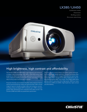 Page 1The Christie LX380 and LX450 deliver high brightness and contrast in  
a compac t, easy to use package. With 3800 or 4500 ANSI lumens, these 
projec tors are ideal in demanding video applications such as conference 
rooms, classrooms, briefing centers and on-screen advertising—they are 
easy to set-up, easy to use and easy to maintain.
Presenter-friendly and installation-flexible, both projec tors feature 
vertical and horizontal lens offset and optional lenses. With a broad 
ra ng e of in pu t s to ha...