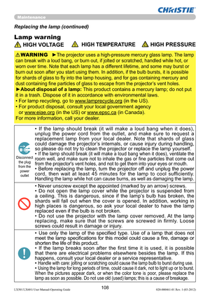 Page 110108LX501/LX601i User Manual-Operating Guide 020-000461-01 Rev. 1 (03-2012)
Maintenance
Lamp warning
Replacing the lamp (continued)
 HIGH VOLTAGE  HIGH TEMPERATURE HIGH PRESSURE
►The projector uses a high-pressure mercury glass lamp. The lamp 
can break with a loud bang, or burn out, if jolted or scratched, handled while hot, or 
worn over time. Note that each lamp has a different lifetime, and some may burst or 
burn out soon after you start using them. In addition, if the bulb bursts, it is possible...