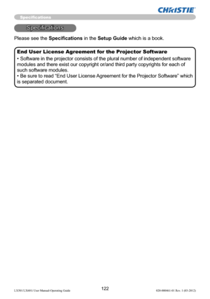 Page 124122LX501/LX601i User Manual-Operating Guide 020-000461-01 Rev. 1 (03-2012)
Speciﬁcations
Speciﬁcations
Please see the Speciﬁcations in the Setup Guide which is a book.
End User License Agreement for the Projector Software
• Software in the projector consists of the plural number of independent software 
modules and there exist our copyright or/and third party copyrights for each of 
such software modules.
• Be sure to read “End User License Agreement for the Projector Software” which 
is separated...