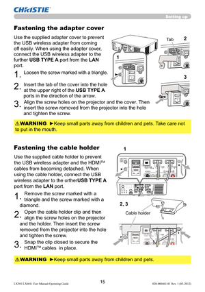 Page 1715LX501/LX601i User Manual-Operating Guide 020-000461-01 Rev. 1 (03-2012)
Use the supplied adapter cover to prevent 
the USB wireless adapter from coming 
off easily. When using the adapter cover, 
connect the USB wireless adapter to the 
further USB TYPE A port from the LAN 
port.
1. Loosen the screw marked with a triangle.
2. Insert the tab of the cover into the hole 
at the upper right of the USB TYPE A 
ports in the direction of the arrow.
3. Align the screw holes on the projector and the cover. Then...