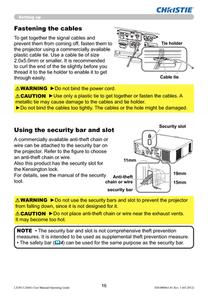 Page 1816LX501/LX601i User Manual-Operating Guide 020-000461-01 Rev. 1 (03-2012)
Setting up
Using the security bar and slot
A commercially available anti-theft chain or 
wire can be attached to the security bar on 
the projector. Refer to the ﬁ gure to choose 
an anti-theft chain or wire.
Also this product has the security slot for 
the Kensington lock. 
For details, see the manual of the security 
tool.
►Do not use the security bars and slot to prevent the projector 
from falling down, since it is not designed...