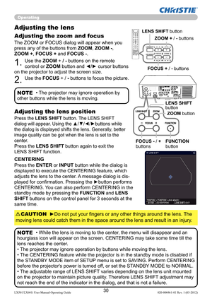 Page 3230LX501/LX601i User Manual-Operating Guide 020-000461-01 Rev. 1 (03-2012)
Operating
The ZOOM or FOCUS dialog will appear when you 
press any of the buttons from ZOOM, ZOOM -, 
ZOOM +, FOCUS + and FOCUS -. 
1. Use the ZOOM + / - buttons on the remote 
control or ZOOM button and ◄/► cursor buttons 
on the projector to adjust the screen size.
2. Use the FOCUS + / - buttons to focus the picture.
Adjusting the lens 
Adjusting the zoom and focus
• The projector may ignore operation by 
other buttons while the...