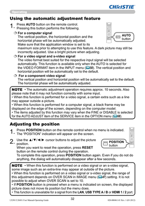 Page 3432LX501/LX601i User Manual-Operating Guide 020-000461-01 Rev. 1 (03-2012)
Operating
1.Press POSITION button on the remote control when no menu is indicated. 
The “POSITION” indication will appear on the screen.
Adjusting the position
2.Use the ▲/▼/◄/► cursor buttons to adjust the picture 
position.
When you want to reset the operation, press RESET 
button on the remote control during the operation.
To complete this operation, press POSITION button again. Even if you do not do 
anything, the dialog will...