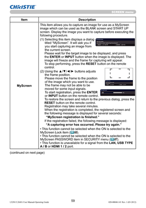 Page 6159LX501/LX601i User Manual-Operating Guide 020-000461-01 Rev. 1 (03-2012)
SCREEN menu
Item Description
MyScreenThis item allows you to capture an image for use as a MyScreen 
image which can be used as the BLANK screen and START UP 
screen. Display the image you want to capture before executing the 
following procedure.
(1)  Selecting this item displays a dialog 
titled “MyScreen”. It will ask you if 
you start capturing an image from 
the current screen.
Please wait for the target image to be displayed,...