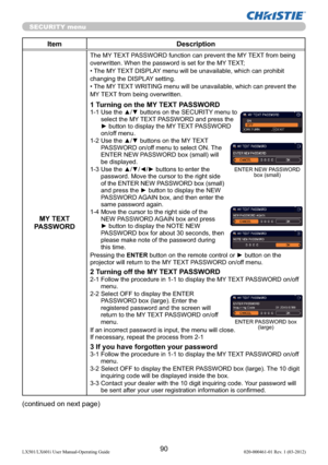 Page 9290LX501/LX601i User Manual-Operating Guide 020-000461-01 Rev. 1 (03-2012)
SECURITY menu
Item Description
MY TEXT 
PASSWORD
The MY TEXT PASSWORD function can prevent the MY TEXT from being 
overwritten. When the password is set for the MY TEXT;
• The MY TEXT DISPLAY menu will be unavailable, which can prohibit 
changing the DISPLAY setting.
• The MY TEXT WRITING menu will be unavailable, which can prevent the 
MY TEXT from being overwritten.
1 Turning on the MY TEXT PASSWORD1-1  Use the ▲/▼ buttons on the...