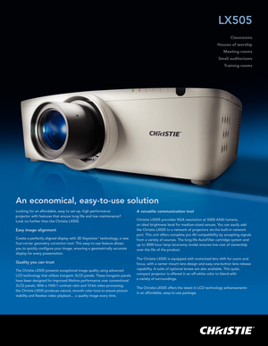 Page 1Looking for an affordable, easy to set-up, high performance  
projector with features that ensure long life and low maintenance?  
Look no further than the Christie LX505.
Easy image alignment 
Create a perfectly aligned display with 3D Keystone™  technology, a new 
four-corner geometry correction tool. This easy-to-use feature allows 
you to quickly configure your image, ensuring a geometrically accurate 
display for every presentation.
Quality you can trust
The Christie LX505 presents exceptional image...