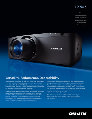 Page 1And don’t forget brightness… at 6000 ANSI lumens the Christie LX605 
is the ideal projector for a wide variety of medium to large venue 
presentations. The Christie LX605 has been designed for easy set-up, 
high performance, and use in a myriad of installation applications since\
  
it is capable of accepting a wide range of sources.
A new four-corner geometry correction tool, 3D Keystone
™  technology, 
puts professional capabilities at your fingertips; quickly overcome 
installation challenges that can...