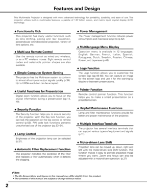 Page 2
2

This  Multimedia  Projector  is  designed  with  most  advanced  technology  for  portability,  durability,  and  ease  of  use. This 
projector  utilizes  built-in  multimedia  features,  a  palette  of  1.07  billion  colors,  and  matrix  liquid  cr ystal  display  (LCD) 
technology.
 ◆ Functionally Rich
 ◆ Multi-use Remote Control
Use  the  remote  control  as  wired  and  wireless, 
or  as  a  PC  wireless  mouse.  Eight  remote  control 
codes  and  select able  pointer  shapes  are  also...