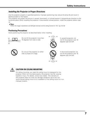 Page 7
7

Use the projector properly in specified positions. Improper positioning \
may reduce the lamp life and result in 
severe accident or fire hazard.
This projector can project the picture in upward, downward, or inclined position in perpendicular direction to the 
horizontal plane. When installing the projector in downwardly inclined position, install the projector bottom side 
up.
Installing the Projector in Proper Directions
Avoid positioning the projector as described below when installing....