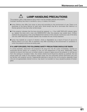 Page 61
61

This projector uses a high-pressure lamp which must be handled carefully and properly. 
Improper handling may result in accidents, injury, or create a fire hazard.
● Lamp  lifetime  may  differ  from  lamp  to  lamp  and  according  to  the  environment  of  use. There  is  no 
guarantee  of  the  same  lifetime  for  each  lamp.  Some  lamps  may  fail  or  terminate  their  lifetime  in  a 
shorter period of time than other similar lamps.
● If  the  projector  indicates  that  the  lamp  should...