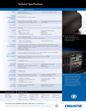 Page 2Technical Specifications
The Christie LX650 is a  
compact, low-profile, 3LCD 
projector that delivers strong 
image performance.
Broad range connection options 
with standard inputs. With 6500 
ANSI lumens and a contrast ratio 
of 2000:1, the Christie L X650 
displays high impact graphics, 
computer data and 10-bit video 
processing for analog and digital 
sources including HDT V.
For the most current specification information, please visit www.christiedigital.com Copyright 2007 Christie Digital...