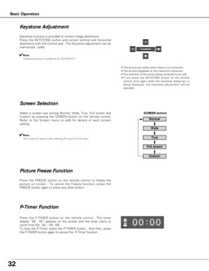 Page 32
32
Basic Operation
Press the FREEZE button on the remote control to freeze the
picture on screen.  To cancel the Freeze function, press the
FREEZE button again or press any other button.
Press the P-TIMER button on the remote control.  The timer
display “00 : 00” appears on the screen and the timer starts to
count time (00 : 00 ~ 59 : 59).  
To stop the P-Timer, press the P-TIMER button.  And then, press
the P-TIMER button again to cancel the  P-Timer function.

P-Timer Function
SCREEN button
Normal...