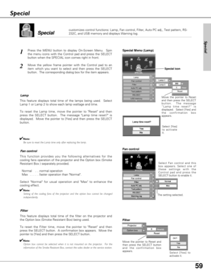 Page 59
59
Special 
customizes control functions: Lamp, Fan control, Filter, Auto PC adj., T\
est pattern, RS-
232C, and USB memory and displays Warning log. 

✔Note:Be sure to reset the Lamp time only after replacing the lamp.

1
2
Press the MENU button to display On-Screen Menu.  Spin
the menu icons with the Control pad and press the SELECT
button when the SPECIAL icon comes right in front.
Move the yellow frame pointer with the Control pad to an
item which you want to select and then press the SELECT
button....