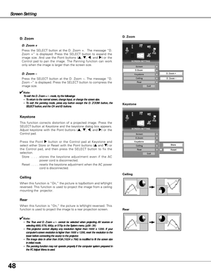 Page 4848
Press the SELECT button at the D. Zoom –. The message “D.
Zoom –” is displayed. Press the SELECT button to compress the
image size.  D. Zoom –
Ceiling 
Rear 
When this function is “On,” the picture is top/bottom and left/right
reversed. This function is used to project the image from a ceiling
mounting the  projector.
When this function is “On,” the picture is left/right reversed. This
function is used to project the image to a rear projection screen.
Press the SELECT button at the D. Zoom +.  The...