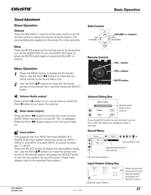 Page 3131User's Manual
020-000119-01
1
2
Press the MENU button to display the On-Screen 
Menu. Use the Point 
	 buttons to move the red 
frame pointer to the Sound Menu icon.
Press the VOLUME+/– buttons on the side control or on the 
remote control to adjust the volume of Audio Output. The 
volume dialog box appears on the screen for a few seconds.
Press the MUTE button on the remote control to temporarily 
turn off the AUDIO OUT. To turn the AUDIO OUT back on, 
press the MUTE button again or press the...