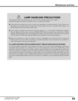 Page 67
63

This projector uses a high-pressure lamp which must be handled carefully and properly. 
Improper handling may result in accidents, injury, or create a fire hazard.
● Lamp  lifetime  may  differ  from  lamp  to  lamp  and  according  to  the  environment  of  use. There  is  no 
guarantee  of  the  same  lifetime  for  each  lamp.  Some  lamps  may  fail  or  terminate  their  lifetime  in  a 
shorter period of time than other similar lamps.
● If  the  projector  indicates  that  the  lamp  should...