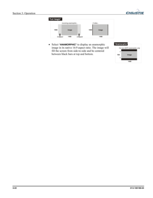 Page 50Section 3: Operation  
3-22 013-100199-04   
 
• Select “ANAMORPHIC” to display an anamorphic 
image in its native 16:9 aspect ratio. The image will 
fill the screen from side-to-side and be centered 
between black bars at top and bottom.  
 
 
  