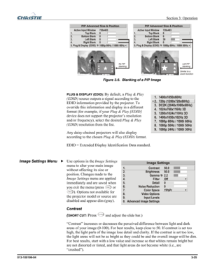 Page 53 Section 3: Operation 
013-100199-04  3-25. 
 
Figure 3.6.  Blanking of a PIP Image 
 
PLUG & DISPLAY (EDID): By default, a Plug & Play 
(EDID) source outputs a signal according to the 
EDID information provided by the projector. To 
override this information and display in a different 
format (for example, if your Plug & Play [EDID] 
device does not support the projector’s resolution 
and/or frequency), select the desired Plug & Play 
(EDID) resolution from the list. 
Any daisy-chained projectors will...