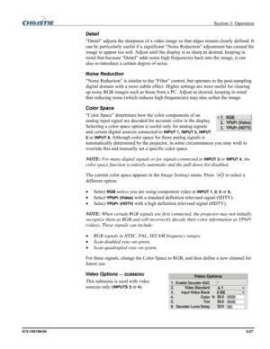 Page 55 Section 3: Operation 
013-100199-04  3-27. 
Detail 
“Detail” adjusts the sharpness of a video image so that edges remain clearly defined. It 
can be particularly useful if a significant “Noise Reduction” adjustment has caused the 
image to appear too soft. Adjust until the display is as sharp as desired, keeping in 
mind that because “Detail” adds some high frequencies back into the image, it can 
also re-introduce a certain degree of noise. 
Noise Reduction 
“Noise Reduction” is similar to the “Filter”...