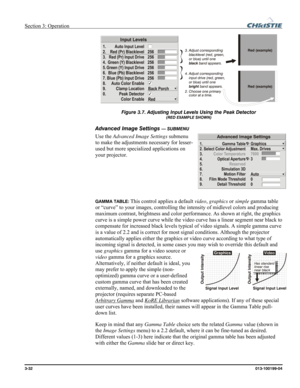 Page 60Section 3: Operation  
3-32 013-100199-04   
 
Figure 3.7. Adjusting Input Levels Using the Peak Detector 
(RED EXAMPLE SHOWN) 
Advanced Image Settings — SUBMENU 
Use the Advanced Image Settings submenu 
to make the adjustments necessary for lesser-
used but more specialized applications on 
your projector. 
 
 
 
GAMMA TABLE: This control applies a default video, graphics or simple gamma table 
or “curve” to your images, controlling the intensity of midlevel colors and producing 
maximum contrast,...