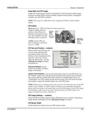 Page 79 Section 3: Operation 
013-100199-04  3-51. 
Swap Main and PIP Image 
Toggle the current picture-in-picture relationship so that the primary (main) image 
becomes secondary (PIP), and the secondary image becomes primary. Swapping is 
available only when PIP is enabled. 
NOTE: There may be a slight delay when swapping the Primary and Secondary 
images. 
PIP Enable 
Short cut: Press 
 on the Remote if menu not present. 
Toggle to display from two 
sources at once (Picture-in-
Picture) or the primary source...