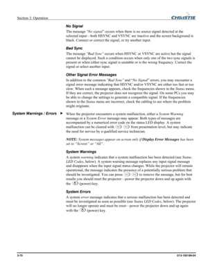 Page 98Section 3: Operation  
3-70 013-100199-04   
No Signal 
The message No signal occurs when there is no source signal detected at the 
selected input—both HSYNC and VSYNC are inactive and the screen background is 
black. Connect or correct the signal, or try another input. 
Bad Sync 
The message Bad Sync occurs when HSYNC or VSYNC are active but the signal 
cannot be displayed. Such a condition occurs when only one of the two sync signals is 
present or when either sync signal is unstable or is the wrong...