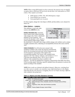 Page 53Section 3: Operation 
 
   User’s Manual    3-27. 
NOTE: When certain RGB signals are first connected, the projector may not initially 
recognize them as RGB and will incorrectly decode their color information as YPbPr 
(video). These signals can include: 
• RGB signals in NTSC, PAL, SECAM frequency ranges. 
• Scan-doubled sync-on-green. 
• Scan-quadrupled sync-on-green. 
For these signals, change the Color Space to RGB, and then define a new channel for 
future use. 
Video Options 
— SUBMENU 
This...