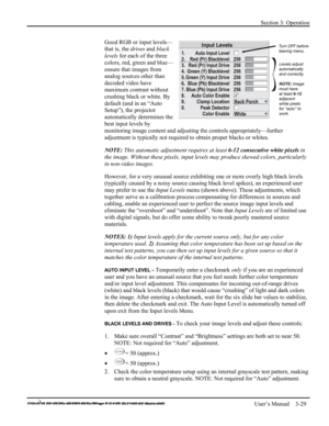 Page 55Section 3: Operation 
 
   User’s Manual    3-29. 
Good RGB or input levels—
that is, the drives and black 
levels for each of the three 
colors, red, green and blue—
ensure that images from 
analog sources other than 
decoded video have 
maximum contrast without 
crushing black or white. By 
default (and in an “Auto 
Setup”), the projector 
automatically determines the 
best input levels by 
monitoring image content and adjusting the controls appropriately—further 
adjustment is typically not required...