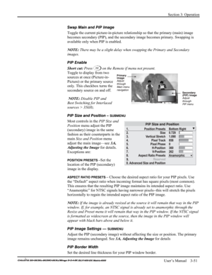 Page 77Section 3: Operation 
 
   User’s Manual    3-51. 
Swap Main and PIP Image 
Toggle the current picture-in-picture relationship so that the primary (main) image 
becomes secondary (PIP), and the secondary image becomes primary. Swapping is 
available only when PIP is enabled. 
NOTE: There may be a slight delay when swapping the Primary and Secondary 
images. 
PIP Enable 
Short cut: Press 
 on the Remote if menu not present. 
Toggle to display from two 
sources at once (Picture-in-
Picture) or the primary...