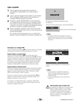 Page 118- 16 -020-000409-01 Rév.1 (08-2011)
Ligar o projetor
✔Nota:
	 •	O	ícone	de	substituição	da	lâmpada	e	o	ícone	de	substituição	do	filtro	ou	do	cartucho	do	filtro	poderão	
aparecer	na	tela,	dependendo	do	status	de	utilização	
do projetor.
Ligue o cabo de energia CA do projetor a uma tomada 
CA. O indicador LAMP acende e fica vermelho e o 
indicador POWER acende e fica verde.
Pressione o botão ON/STAND-BY no controle lateral 
ou o botão ON do controle remoto. O indicador LAMP 
fica menos luminoso e as...