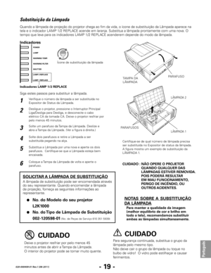 Page 121- 19 -
Português
020-000409-01 Rev.1 (08-2011)
Para segurança continuada, substitua o grupo da 
lâmpada pelo mesmo tipo.
Não deixe cair o grupo da lâmpada ou toque no 
bulbo de vidro!  O vidro pode estilhaçar e causar 
ferimentos.Deixe o projetor resfriar por pelo menos 45 
minutos antes de abrir a Tampa da Lâmpada.  
O interior do projetor pode se tornar muito quente.
CUIDADOCUIDADO
SOLICITAR A LÂMPADA DE SUBSTITUIÇÃO
A lâmpada de substituição pode ser encomendada através 
do seu representante. Quando...