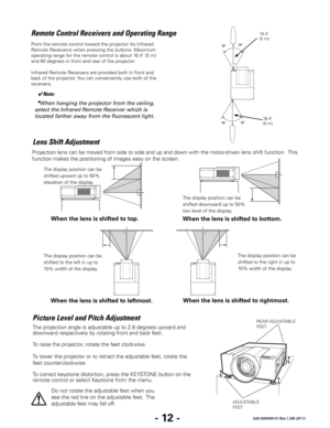 Page 14- 12 -020-000409-01 Rev.1 (08-2011)
Point the remote control toward the projector (to Infrared 
Remote Receivers) when pressing the buttons. Maximum 
operating range for the remote control is about 16.4’ (5 m) 
and 60 degrees in front and rear of the projector.
Infrared Remote Receivers are provided both in front and 
back of the projector. You can conveniently use both of the 
receivers.
Remote Control Receivers and Operating Range
✔Note:
•   When hanging the projector from the ceiling, 
select the...