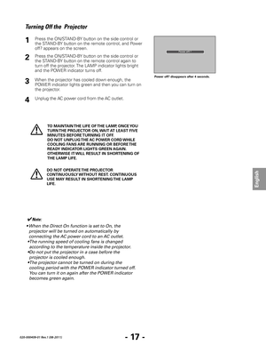 Page 19- 17 -
English
020-000409-01 Rev.1 (08-2011)
✔Note:
• When the Direct On function is set to On, the  projector will be turned on automatically by 
connecting the AC power cord to an AC outlet. 
•
 The running speed of cooling fans is changed 
according to the temperature inside the projector

.
•
 Do not put the projector in a case before the 
projector is cooled enough.
•
 The projector cannot be turned on during the 
cooling period with the POWER indicator turned of

f. 
You can turn it on again after...